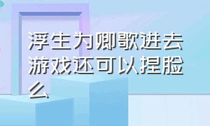 浮生为卿歌进去游戏还可以捏脸么（浮生为卿歌进入游戏怎么返回入口）