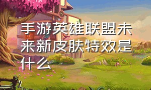 手游英雄联盟未来新皮肤特效是什么