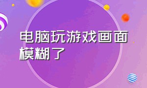 电脑玩游戏画面模糊了（电脑玩游戏屏幕模糊怎么办）