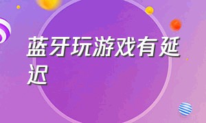 蓝牙玩游戏有延迟（打游戏普通蓝牙延迟怎么解决）