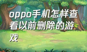 oppo手机怎样查看以前删除的游戏（oppo手机怎样查看以前删除的游戏软件）