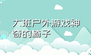 大班户外游戏神奇的椅子（大班户外游戏神奇的椅子活动反思）