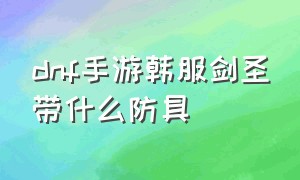 dnf手游韩服剑圣带什么防具（dnf手游韩服剑圣散搭好还是套装好）