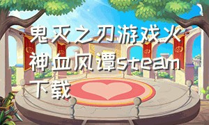 鬼灭之刃游戏火神血风谭steam下载（鬼灭之刃火神血风谭官方下载）