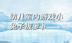 幼儿室内游戏小兔子拔萝卜（幼儿室内游戏小兔子拔萝卜教案反思）