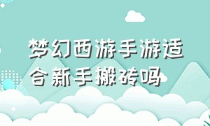 梦幻西游手游适合新手搬砖吗（梦幻西游手游适合新手搬砖吗）