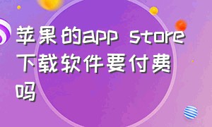 苹果的app store下载软件要付费吗（iphoneappstore下载软件需要付费吗）