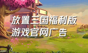 放置三国福利版游戏官网广告