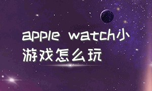apple watch小游戏怎么玩