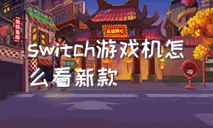 switch游戏机怎么看新款