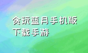 贪玩蓝月手机版下载手游（贪玩蓝月手机版官方最新下载）