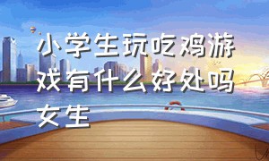 小学生玩吃鸡游戏有什么好处吗女生