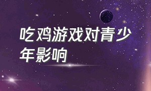 吃鸡游戏对青少年影响（吃鸡游戏排行榜前十名）