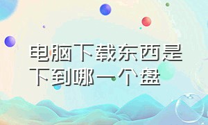 电脑下载东西是下到哪一个盘