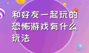 和好友一起玩的恐怖游戏有什么玩法（哪些恐怖游戏可以和好友一起组队）