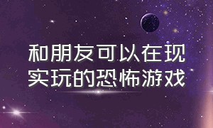 和朋友可以在现实玩的恐怖游戏（适合小伙伴一起玩的恐怖游戏）