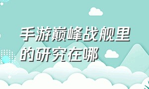 手游巅峰战舰里的研究在哪（手游巅峰战舰里的研究在哪找）