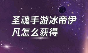 圣魂手游冰帝伊凡怎么获得