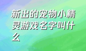 新出的宠物小精灵游戏名字叫什么（新出的宠物小精灵游戏名字叫什么好听）