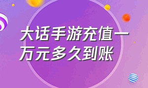 大话手游充值一万元多久到账