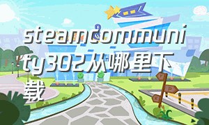 steamcommunity302从哪里下载（steamcommunity302下载了找不到了）