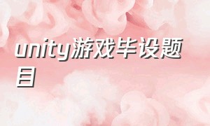 unity游戏毕设题目（unity游戏毕业设计答辩ppt）