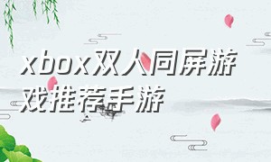 xbox双人同屏游戏推荐手游（2024xbox双人同屏游戏推荐）