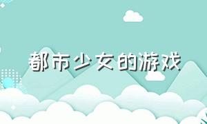 都市少女的游戏（少女汉化游戏下载）