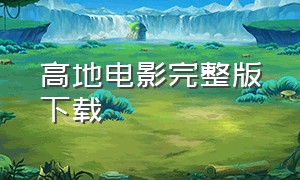 高地电影完整版下载（高地电影高清完整版在线观看）