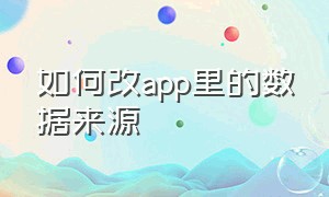 如何改app里的数据来源（怎么修改app数据包）