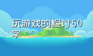 玩游戏的检讨50字（在机房玩游戏检讨800字）