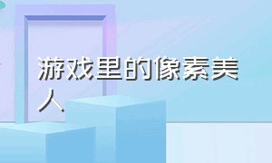 游戏里的像素美人（游戏中的像素艺术简单）