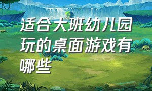 适合大班幼儿园玩的桌面游戏有哪些（适合幼儿园教室玩的100个游戏）