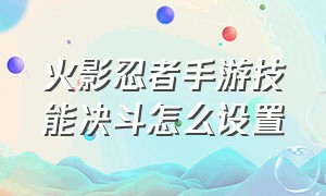 火影忍者手游技能决斗怎么设置（火影忍者手游决斗场怎么调整按键）