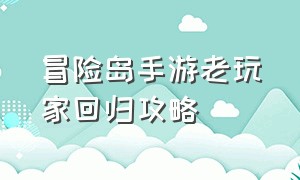 冒险岛手游老玩家回归攻略（冒险岛手游搬砖攻略详细）