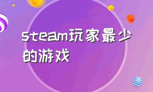 steam玩家最少的游戏（steam游戏玩家数量排行榜）