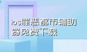 ios罪恶都市辅助器免费下载（罪恶都市自带辅助器下载）