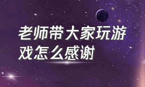 老师带大家玩游戏怎么感谢（老师是怎么知道我在家玩游戏的）