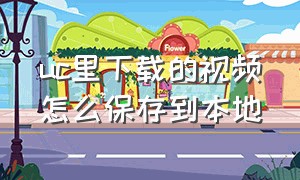 uc里下载的视频怎么保存到本地（怎么把uc下载的视频保存到新手机）