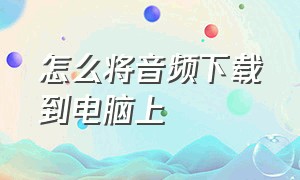 怎么将音频下载到电脑上