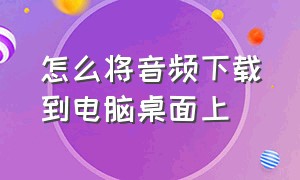 怎么将音频下载到电脑桌面上