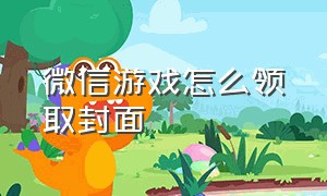 微信游戏怎么领取封面（微信游戏怎么查看游戏名片）