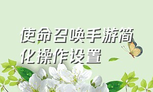 使命召唤手游简化操作设置（使命召唤战区手游）