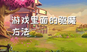 游戏里面的驱魔方法（游戏里面的驱魔方法有哪些）