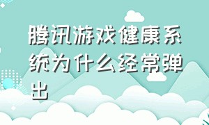 腾讯游戏健康系统为什么经常弹出