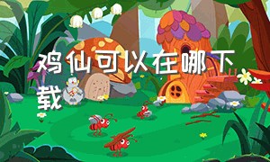 鸡仙可以在哪下载（鸡仙最新版本下载链接）