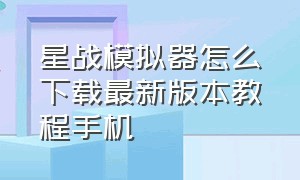 星战模拟器怎么下载最新版本教程手机（星战模拟器2.3.0版本下载方法）