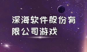 深海软件股份有限公司游戏（青岛深空软件科技有限公司的游戏）