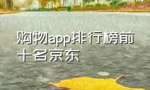 购物app排行榜前十名京东（京东app浏览排行榜）