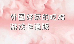 外国好玩的吃鸡游戏卡通版（卡通版吃鸡游戏叫什么名字）